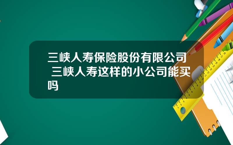 三峡人寿保险股份有限公司 三峡人寿这样的小公司能买吗
